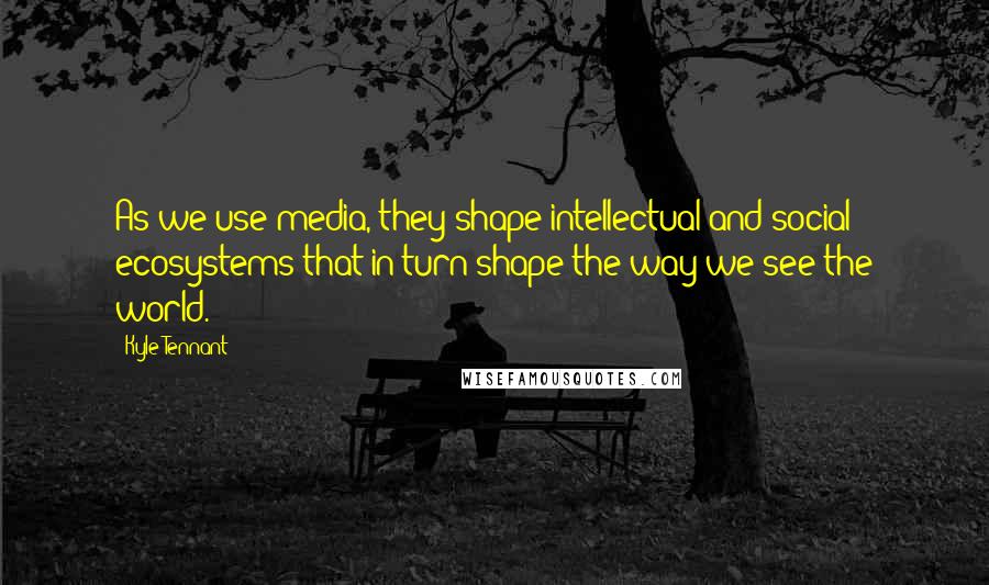 Kyle Tennant Quotes: As we use media, they shape intellectual and social ecosystems that in turn shape the way we see the world.