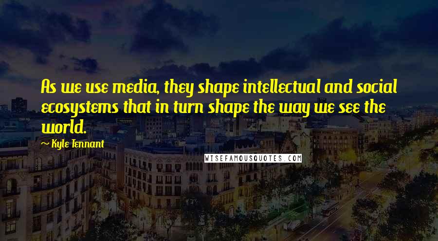 Kyle Tennant Quotes: As we use media, they shape intellectual and social ecosystems that in turn shape the way we see the world.