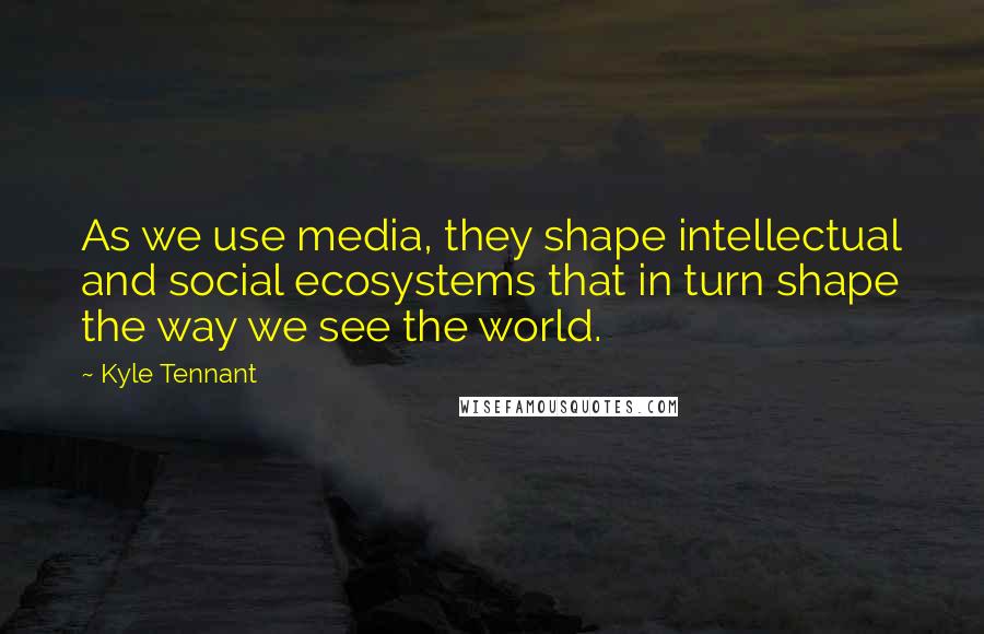 Kyle Tennant Quotes: As we use media, they shape intellectual and social ecosystems that in turn shape the way we see the world.