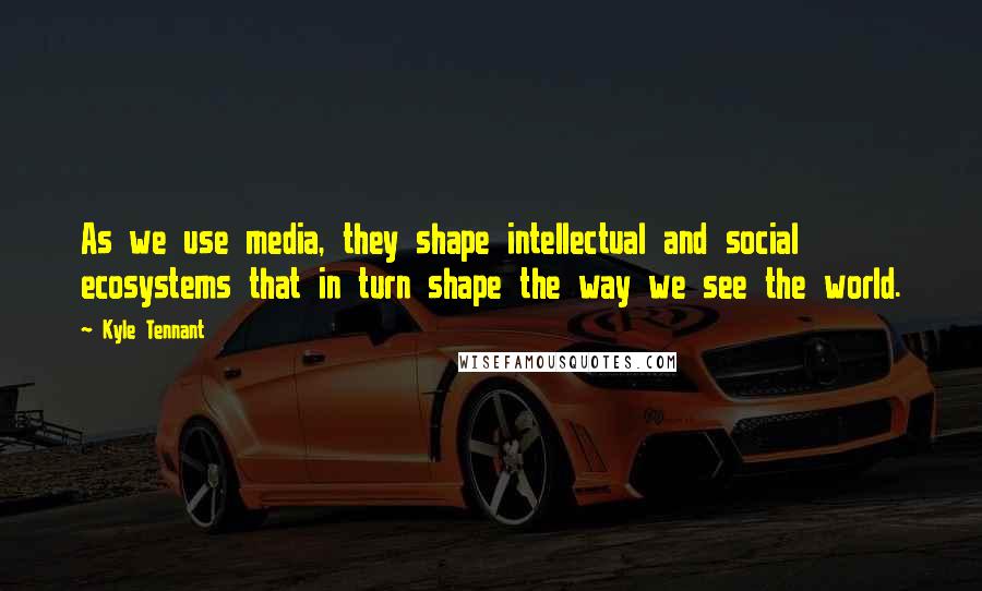 Kyle Tennant Quotes: As we use media, they shape intellectual and social ecosystems that in turn shape the way we see the world.