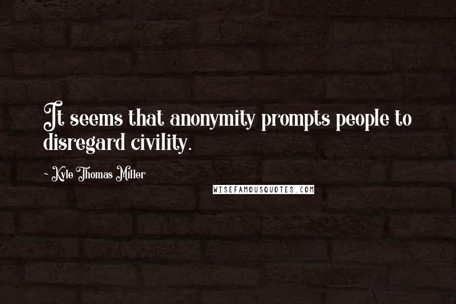 Kyle Thomas Miller Quotes: It seems that anonymity prompts people to disregard civility.