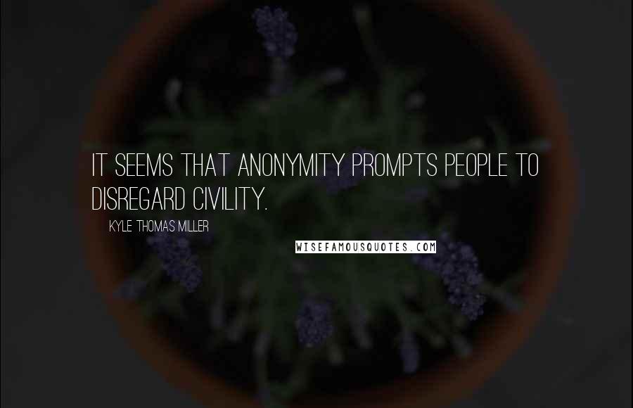 Kyle Thomas Miller Quotes: It seems that anonymity prompts people to disregard civility.