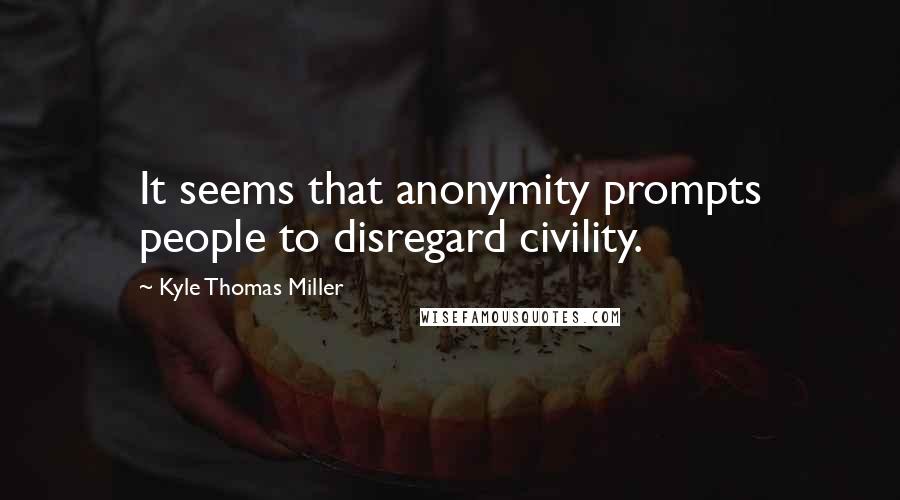 Kyle Thomas Miller Quotes: It seems that anonymity prompts people to disregard civility.