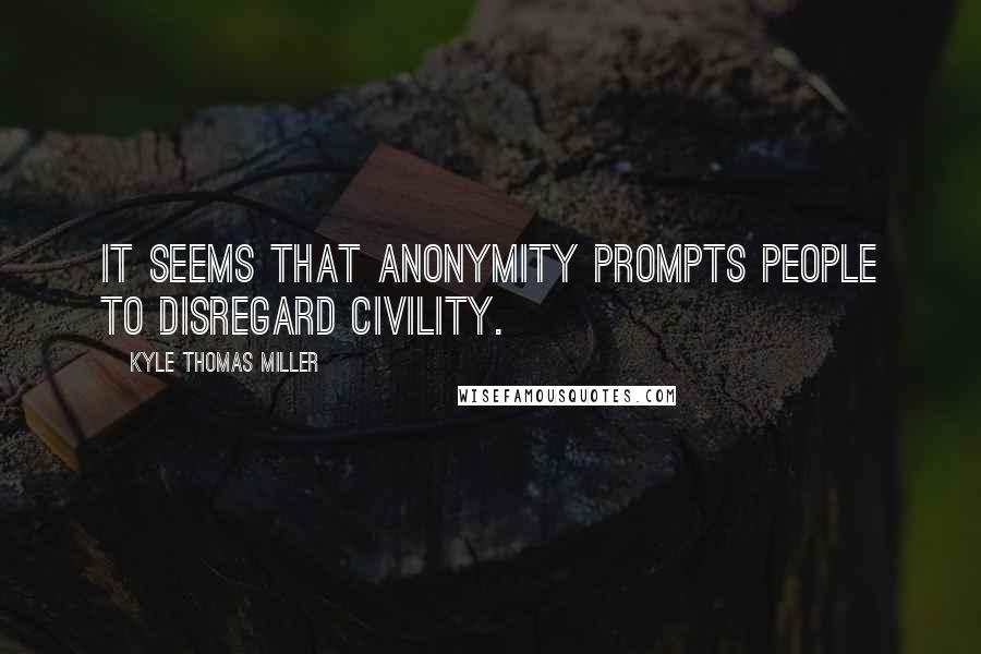 Kyle Thomas Miller Quotes: It seems that anonymity prompts people to disregard civility.