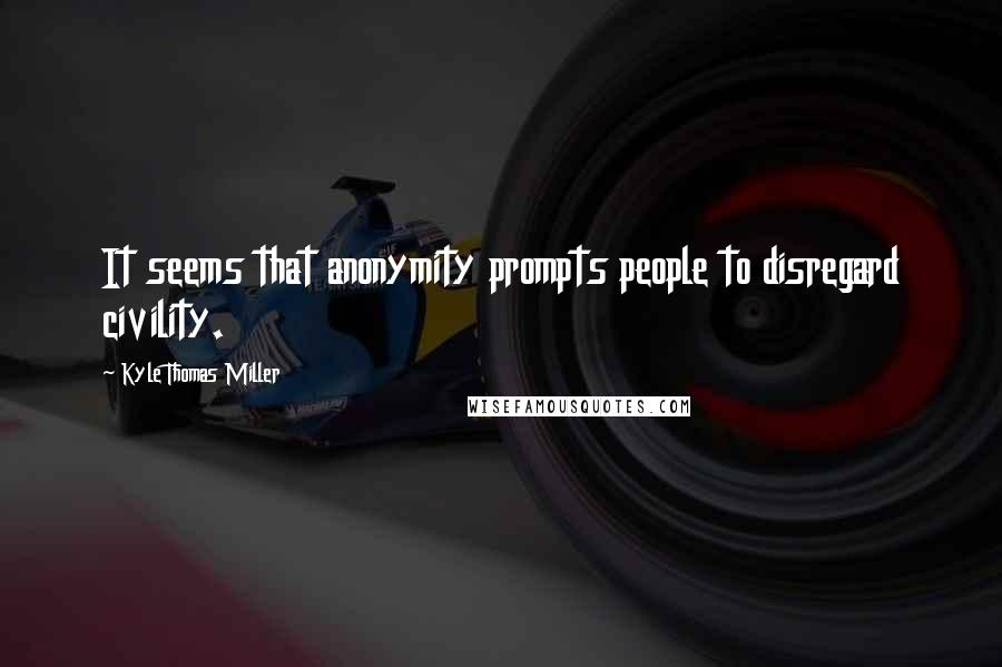 Kyle Thomas Miller Quotes: It seems that anonymity prompts people to disregard civility.