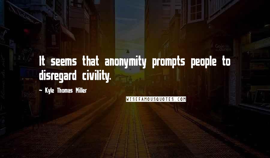 Kyle Thomas Miller Quotes: It seems that anonymity prompts people to disregard civility.