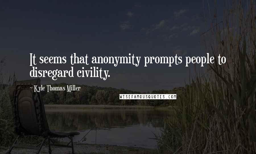 Kyle Thomas Miller Quotes: It seems that anonymity prompts people to disregard civility.