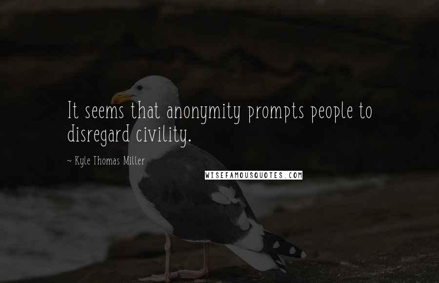 Kyle Thomas Miller Quotes: It seems that anonymity prompts people to disregard civility.