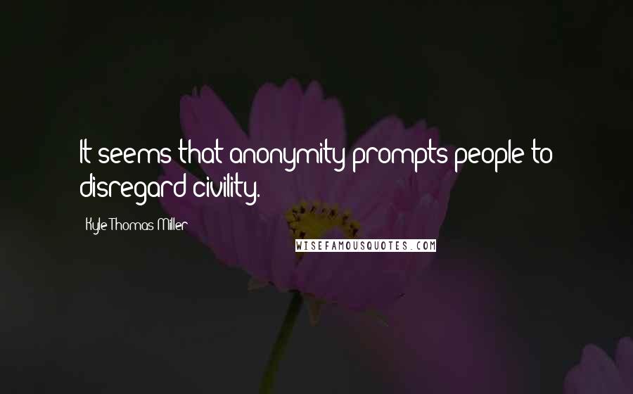 Kyle Thomas Miller Quotes: It seems that anonymity prompts people to disregard civility.