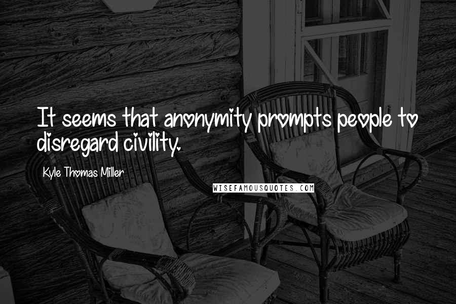 Kyle Thomas Miller Quotes: It seems that anonymity prompts people to disregard civility.