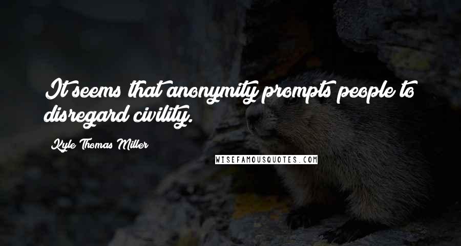 Kyle Thomas Miller Quotes: It seems that anonymity prompts people to disregard civility.