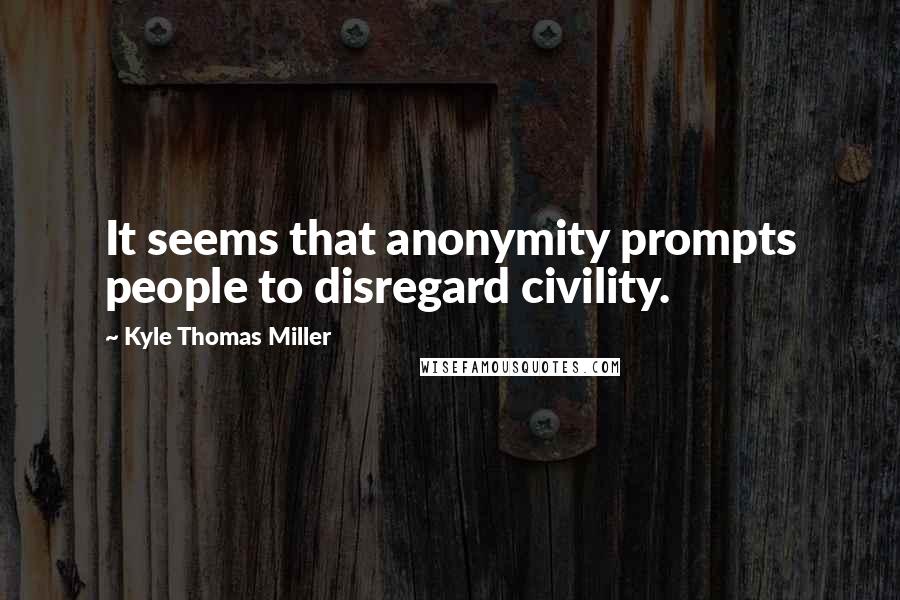 Kyle Thomas Miller Quotes: It seems that anonymity prompts people to disregard civility.