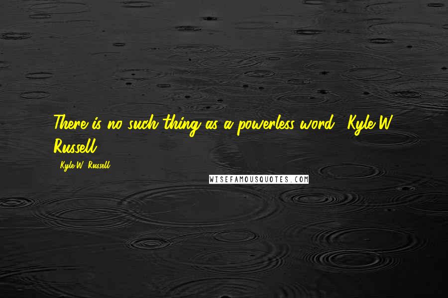 Kyle W. Russell Quotes: There is no such thing as a powerless word."-Kyle W. Russell