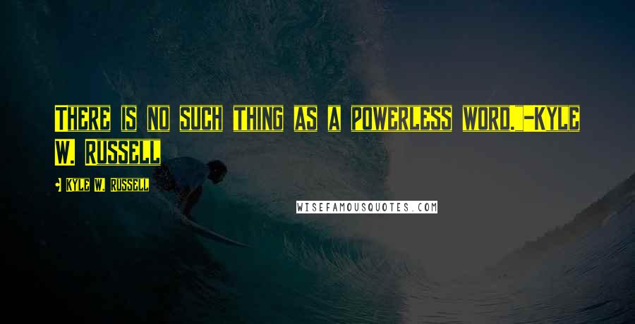 Kyle W. Russell Quotes: There is no such thing as a powerless word."-Kyle W. Russell