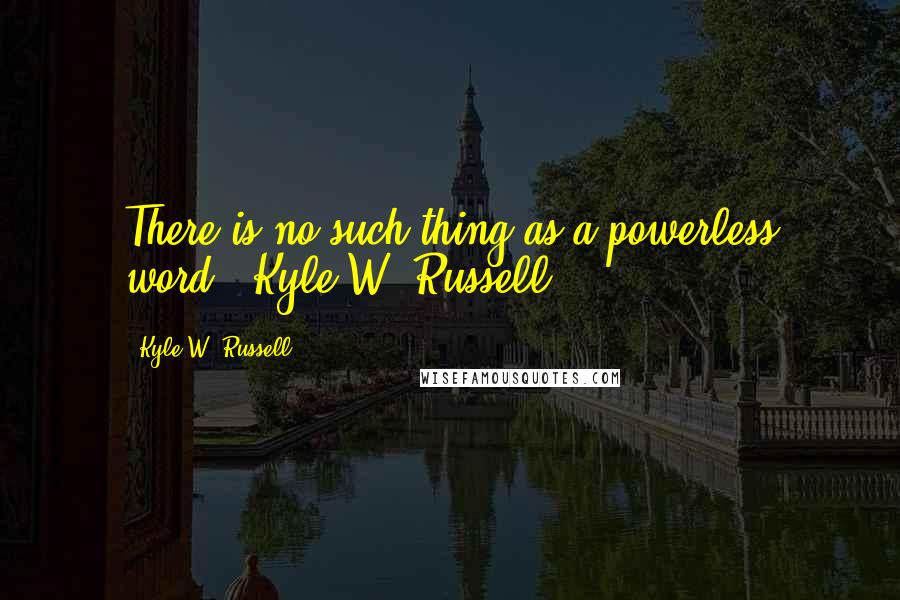 Kyle W. Russell Quotes: There is no such thing as a powerless word."-Kyle W. Russell