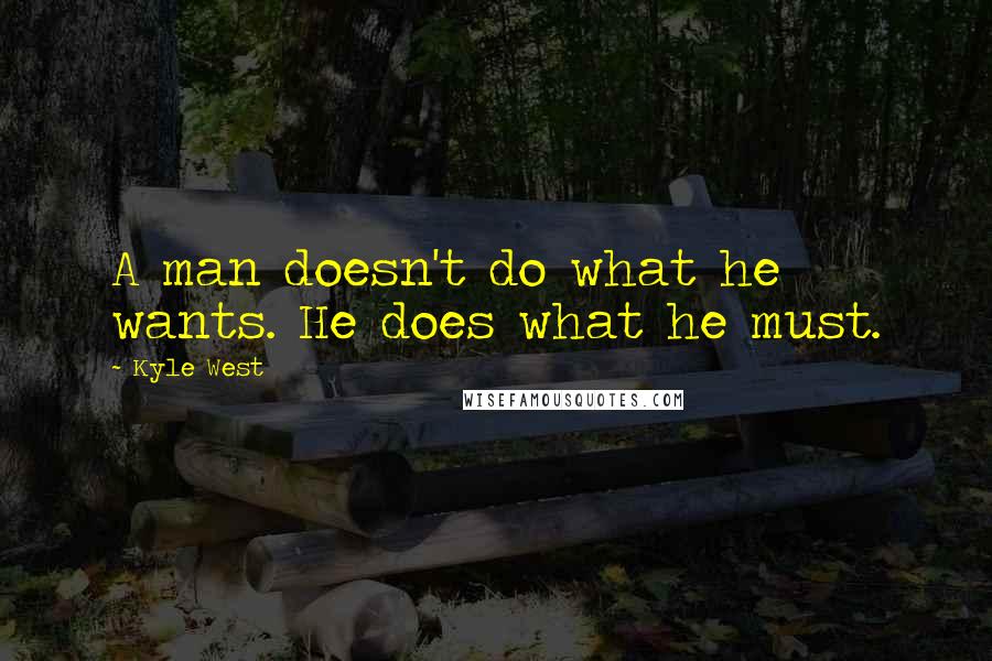 Kyle West Quotes: A man doesn't do what he wants. He does what he must.