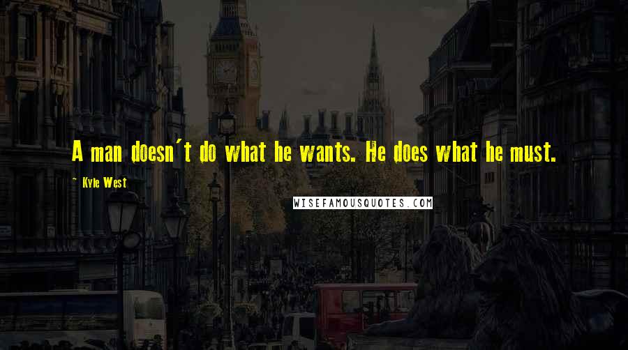 Kyle West Quotes: A man doesn't do what he wants. He does what he must.
