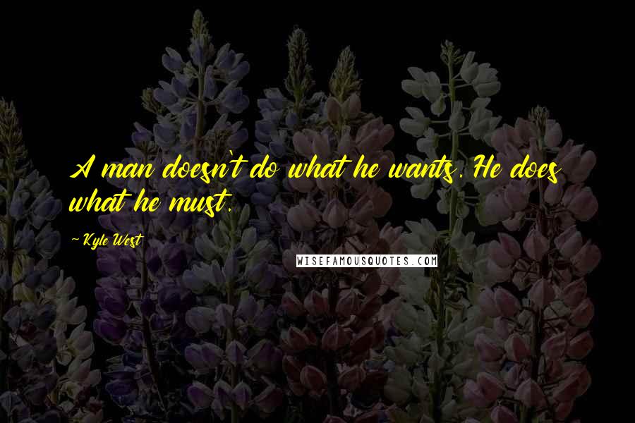 Kyle West Quotes: A man doesn't do what he wants. He does what he must.