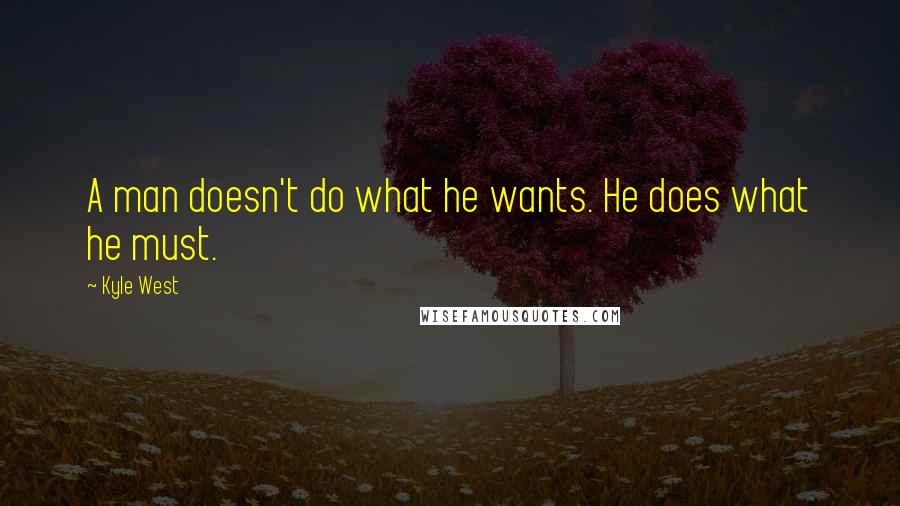 Kyle West Quotes: A man doesn't do what he wants. He does what he must.