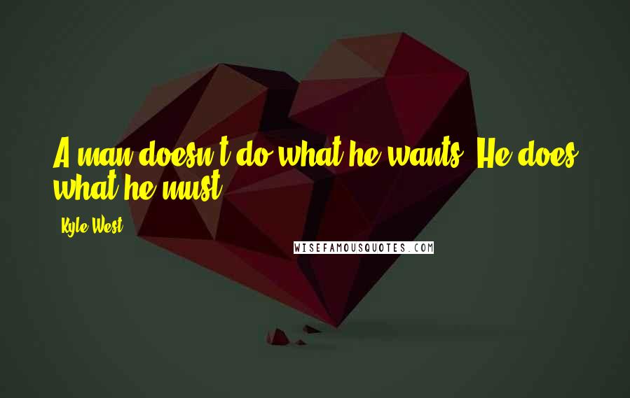 Kyle West Quotes: A man doesn't do what he wants. He does what he must.