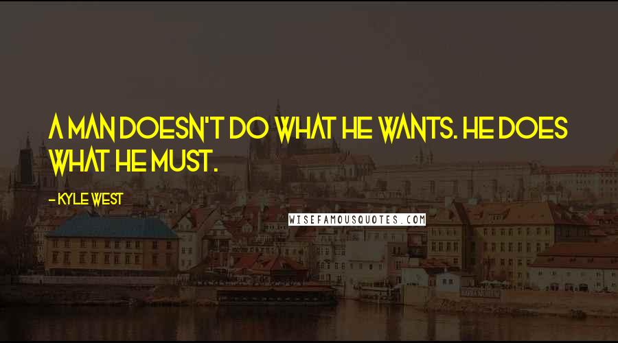 Kyle West Quotes: A man doesn't do what he wants. He does what he must.