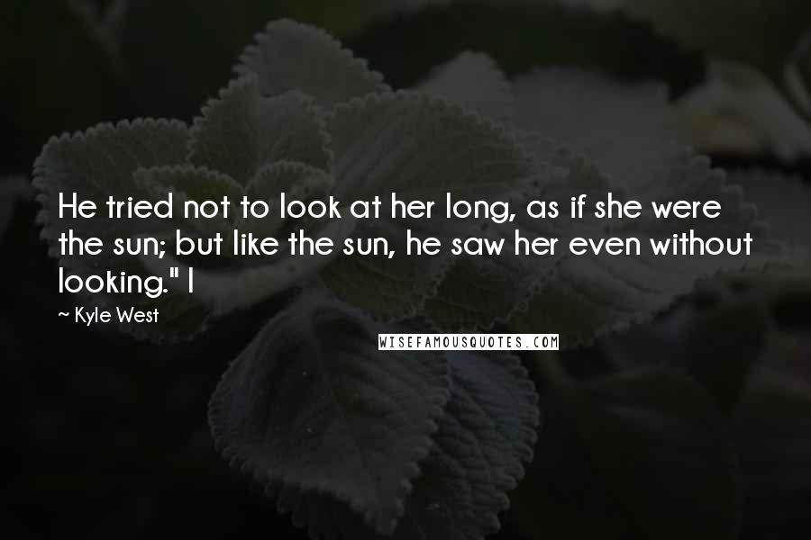 Kyle West Quotes: He tried not to look at her long, as if she were the sun; but like the sun, he saw her even without looking." I