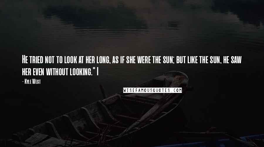 Kyle West Quotes: He tried not to look at her long, as if she were the sun; but like the sun, he saw her even without looking." I