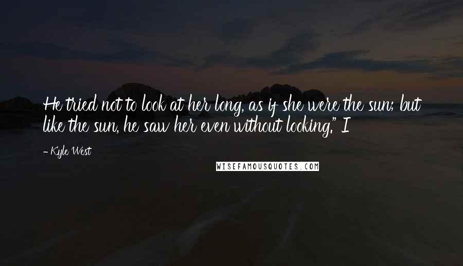 Kyle West Quotes: He tried not to look at her long, as if she were the sun; but like the sun, he saw her even without looking." I