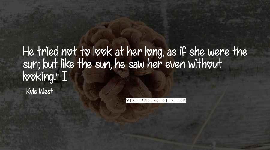 Kyle West Quotes: He tried not to look at her long, as if she were the sun; but like the sun, he saw her even without looking." I