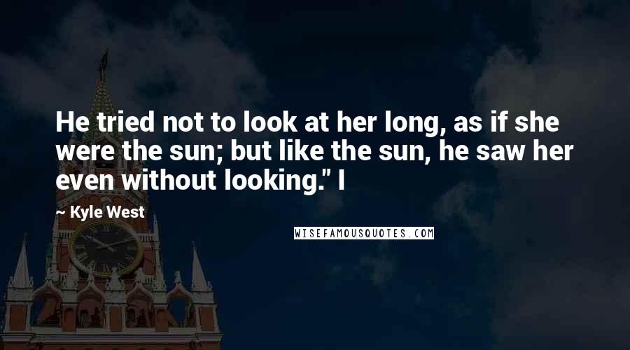 Kyle West Quotes: He tried not to look at her long, as if she were the sun; but like the sun, he saw her even without looking." I