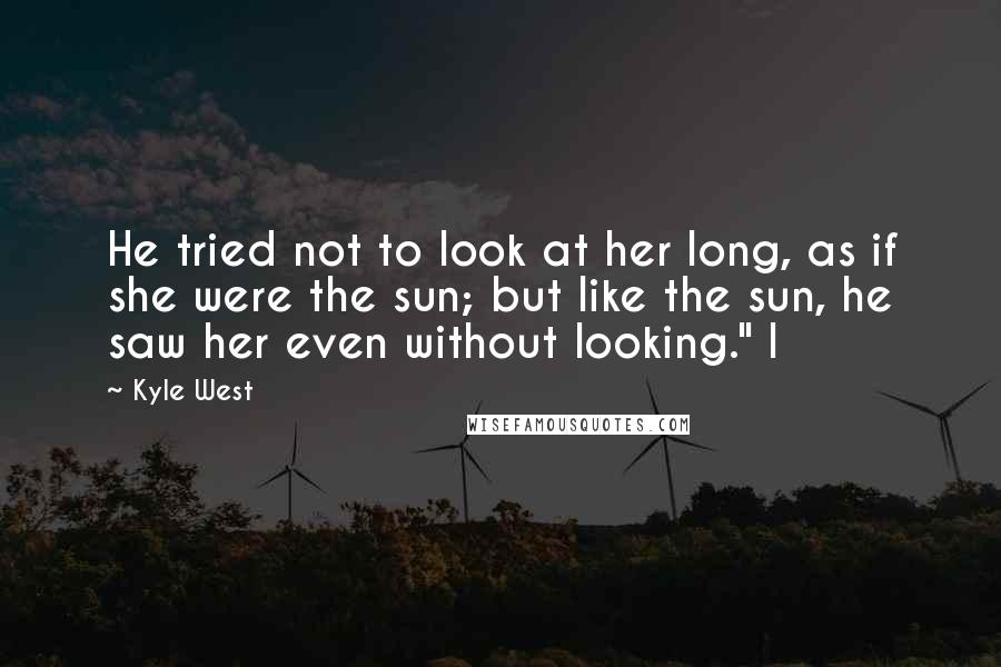 Kyle West Quotes: He tried not to look at her long, as if she were the sun; but like the sun, he saw her even without looking." I