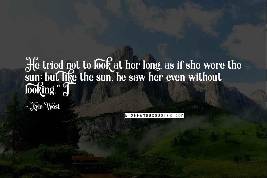 Kyle West Quotes: He tried not to look at her long, as if she were the sun; but like the sun, he saw her even without looking." I