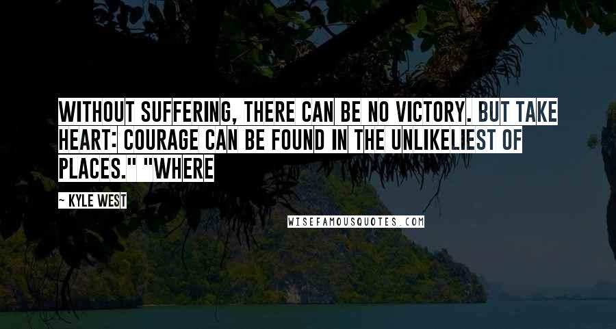 Kyle West Quotes: Without suffering, there can be no victory. But take heart: courage can be found in the unlikeliest of places." "Where