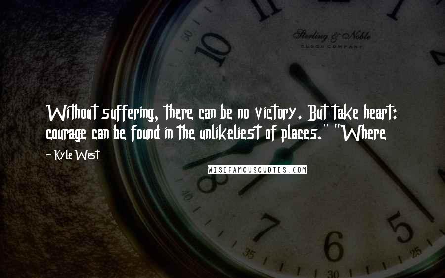 Kyle West Quotes: Without suffering, there can be no victory. But take heart: courage can be found in the unlikeliest of places." "Where