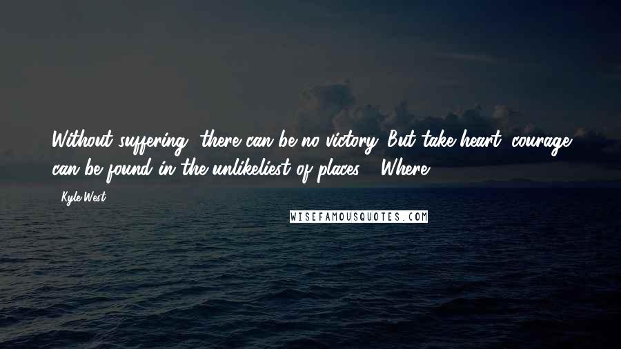 Kyle West Quotes: Without suffering, there can be no victory. But take heart: courage can be found in the unlikeliest of places." "Where