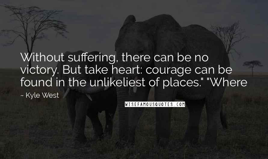 Kyle West Quotes: Without suffering, there can be no victory. But take heart: courage can be found in the unlikeliest of places." "Where