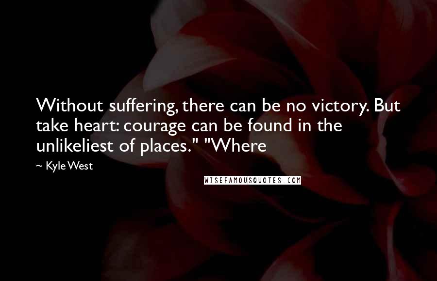 Kyle West Quotes: Without suffering, there can be no victory. But take heart: courage can be found in the unlikeliest of places." "Where