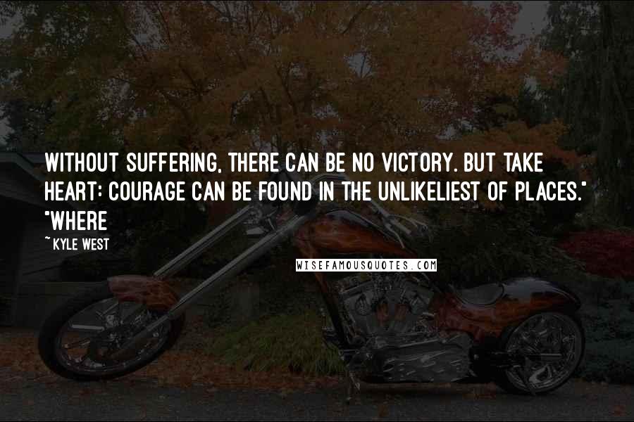 Kyle West Quotes: Without suffering, there can be no victory. But take heart: courage can be found in the unlikeliest of places." "Where