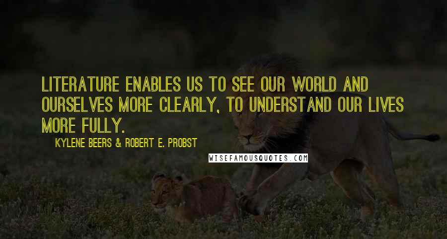 Kylene Beers & Robert E. Probst Quotes: Literature enables us to see our world and ourselves more clearly, to understand our lives more fully.