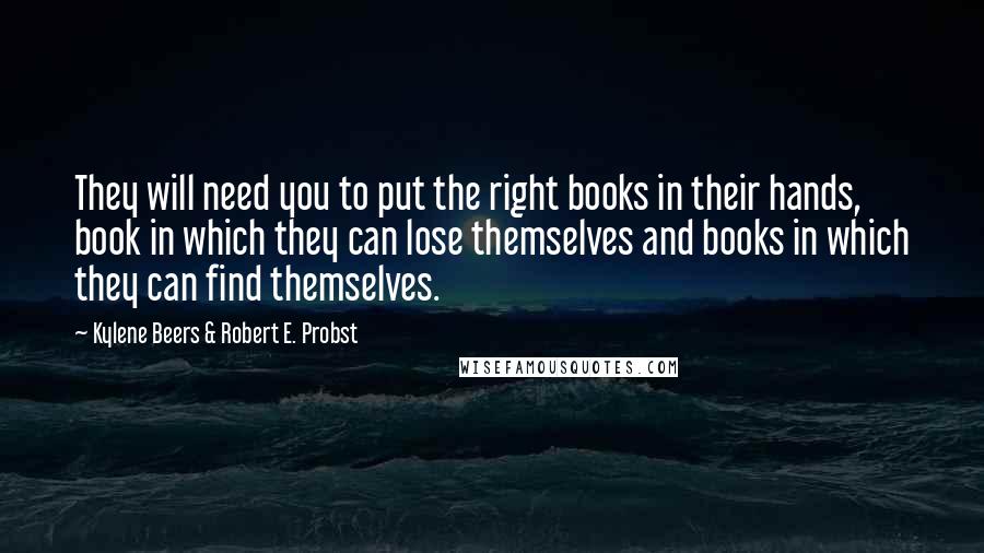 Kylene Beers & Robert E. Probst Quotes: They will need you to put the right books in their hands, book in which they can lose themselves and books in which they can find themselves.