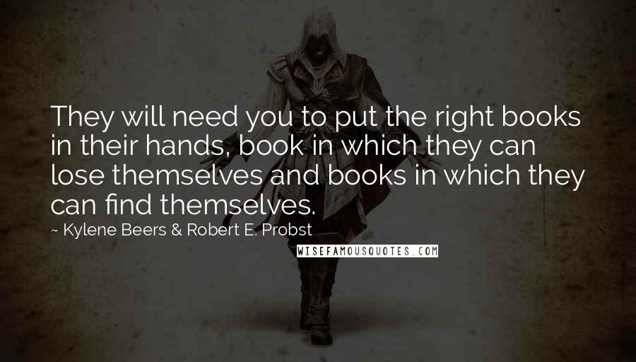 Kylene Beers & Robert E. Probst Quotes: They will need you to put the right books in their hands, book in which they can lose themselves and books in which they can find themselves.