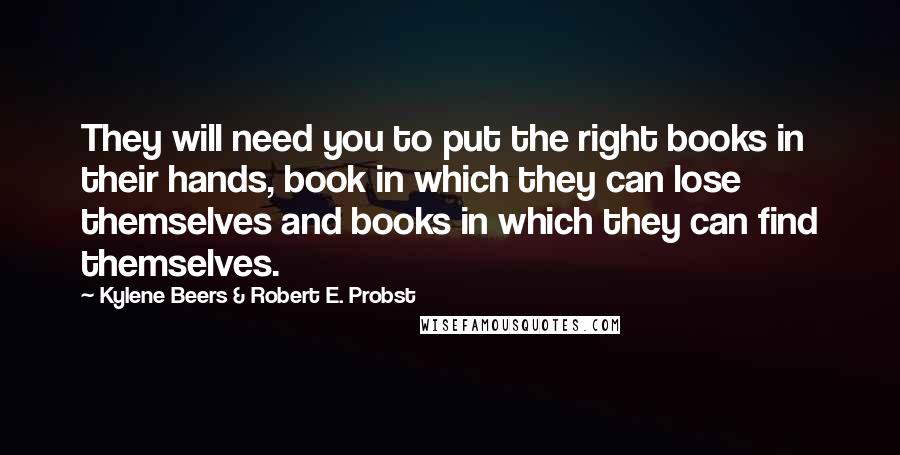 Kylene Beers & Robert E. Probst Quotes: They will need you to put the right books in their hands, book in which they can lose themselves and books in which they can find themselves.