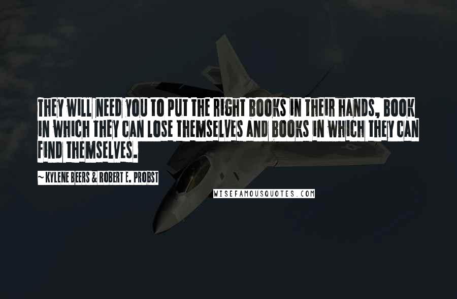 Kylene Beers & Robert E. Probst Quotes: They will need you to put the right books in their hands, book in which they can lose themselves and books in which they can find themselves.