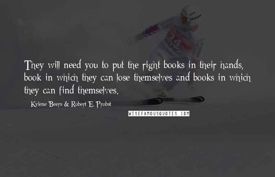 Kylene Beers & Robert E. Probst Quotes: They will need you to put the right books in their hands, book in which they can lose themselves and books in which they can find themselves.