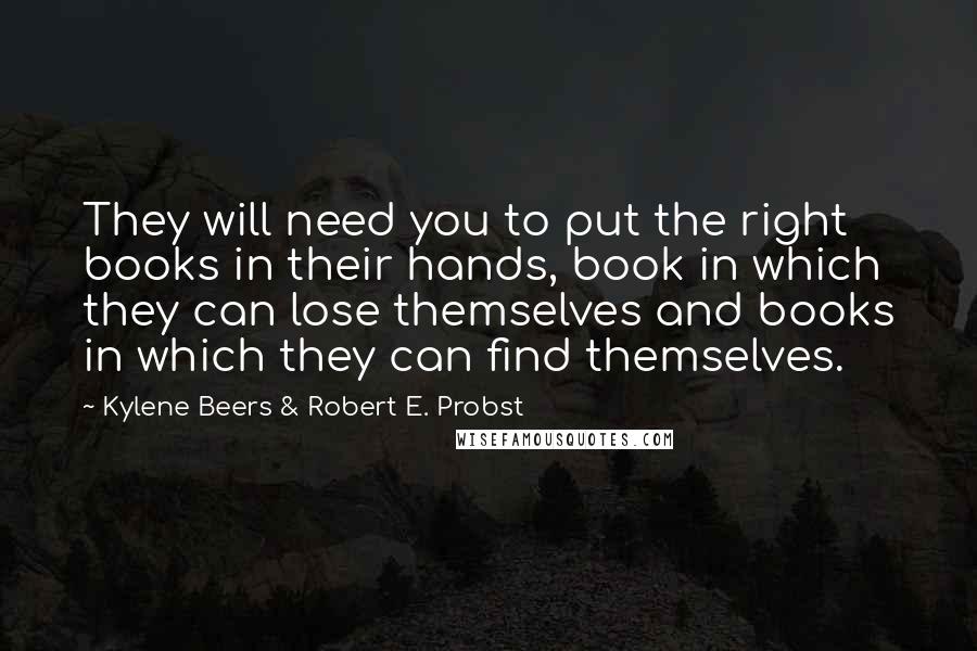 Kylene Beers & Robert E. Probst Quotes: They will need you to put the right books in their hands, book in which they can lose themselves and books in which they can find themselves.