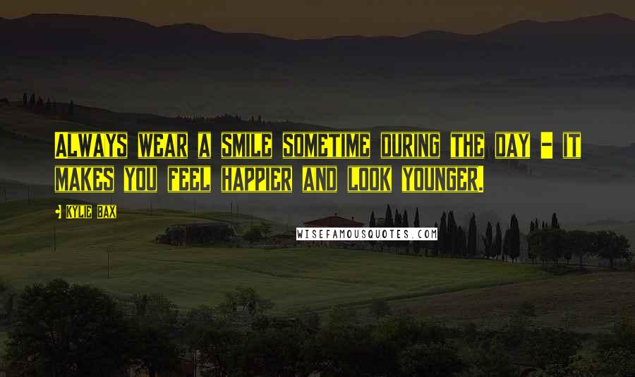 Kylie Bax Quotes: Always wear a smile sometime during the day - it makes you feel happier and look younger.