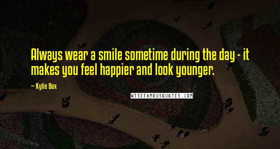 Kylie Bax Quotes: Always wear a smile sometime during the day - it makes you feel happier and look younger.