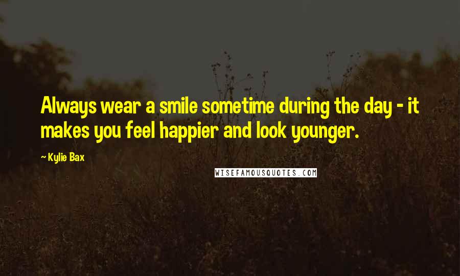 Kylie Bax Quotes: Always wear a smile sometime during the day - it makes you feel happier and look younger.