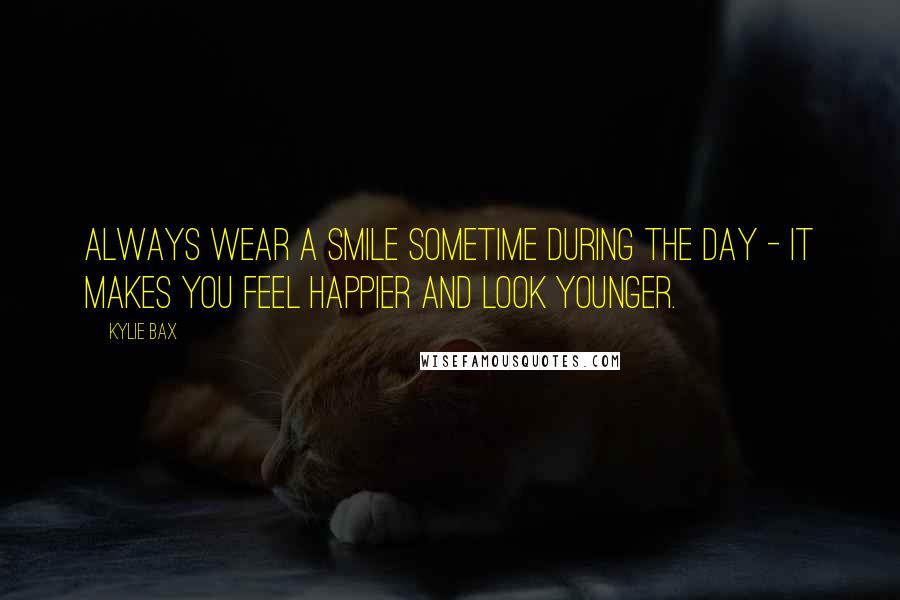 Kylie Bax Quotes: Always wear a smile sometime during the day - it makes you feel happier and look younger.