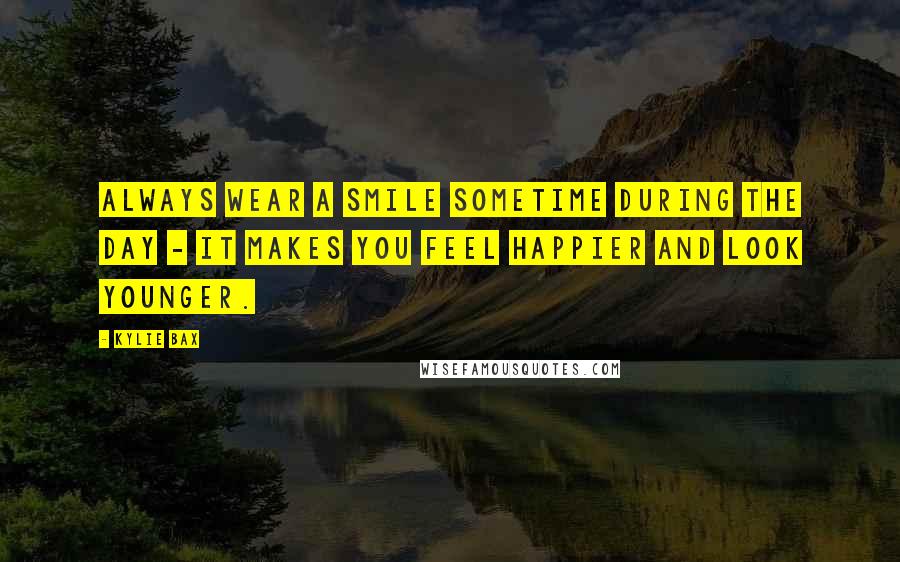 Kylie Bax Quotes: Always wear a smile sometime during the day - it makes you feel happier and look younger.